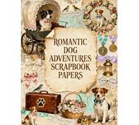 Romantic Dog Adventures Scrapbook Papers: Charming Puppies, Vintage Travel Keepsakes, Roses, Lace Trim, Maps & Antique Ephemera