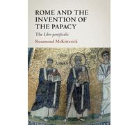 Rome and the Invention of the Papacy: The Liber Pontificalis (The James Lydon Lectures in Medieval History and Culture)