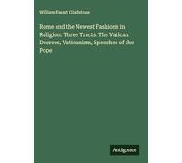Rome and the Newest Fashions in Religion: Three Tracts. The Vatican Decrees, Vaticanism, Speeches of the Pope