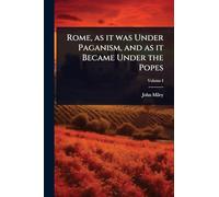 Rome, as it was Under Paganism, and as it Became Under the Popes
