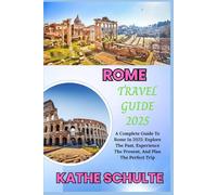 ROME TRAVEL GUIDE 2025: A Complete Guide To Rome In 2025: Explore The Past, Experience The Present, And Plan The Perfect Trip