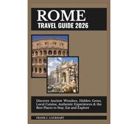 ROME TRAVEL GUIDE 2026: Discover Ancient Wonders, Hidden Gems, Local Cuisine, Authentic Experiences & the Best Places to Stay, Eat and Explore