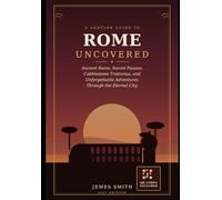 ROME UNCOVERED: Ancient Ruins, Secret Piazzas, Cobblestone Trattorias, and Unforgettable Adventures Through the Eternal City