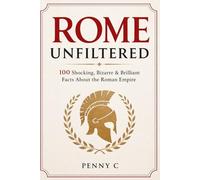 Rome Unfiltered: 100 Shocking, Bizarre & Brilliant Facts About the Roman Empire
