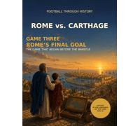 ROME vs. CARTHAGE: GAME THREE: ROME’S FINAL GOAL - THE GAME THAT BEGAN BEFORE THE WHISTLE (FOOTBALL THROUGH HISTORY)