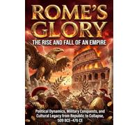 Rome's Glory: The Rise and Fall of an Empire: Subtitle Political Dynamics, Military Conquests, and Cultural Legacy from Republic to Collapse, 509 BCE-476 CE