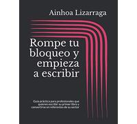 Rompe tu bloqueo y empieza a escribir: Guía práctica para profesionales que quieren escribir su primer libro y convertirse en referentes de su sector