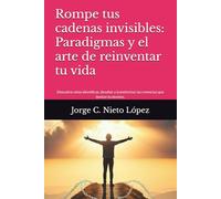 Rompe tus cadenas invisibles: Paradigmas y el arte de reinventar tu vida: Descubre cómo identificar, desafiar y transformar las creencias que limitan tu destino.