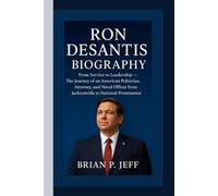 RON DESANTIS BIOGRAPHY: From Service to Leadership - The Journey of an American Politician, Attorney, and Naval Officer from Jacksonville to National Prominence