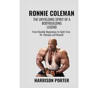 Ronnie Coleman: The Unyielding Spirit of a Bodybuilding Legend: From Humble Beginnings to Eight Time Mr. Olympia and Beyond