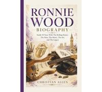 RONNIE WOOD BIOGRAPHY: Inside 50 Years With The Rolling Stones - The Man, The Music, The Art, and The Legacy