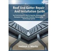 Roof And Gutter Repair And Installation Guide: Your Practical-Based DIY Bible For Inspection, Maintenance And Downspout Setup On Leak Prevention, ... And Drainage Systems (The How-to DIY Bibles)