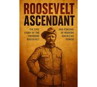 Roosevelt Ascendant: The Epic Story of Theodore Roosevelt and the Forging of Modern American Power (Fascinating history books)