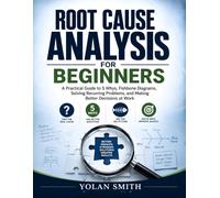 Root Cause Analysis for Beginners: A Practical Guide to 5 Whys, Fishbone Diagrams, Solving Recurring Problems, and Making Better Decisions at Work (ROOT CAUSE ANALYSIS FOR PROFESSIONALS)