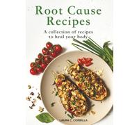 Root Cause Recipes: Inspired by a Journey of Healing, Nutrition, and Seasonal Cooking: A collection of recipes to heal your body