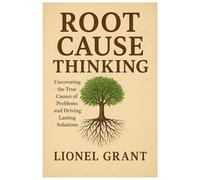 Root Cause Thinking: Uncovering the True Causes of Problems and Driving Lasting Solutions