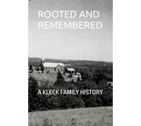 ROOTED AND REMEMBERED: A KLECK FAMILY HISTORY