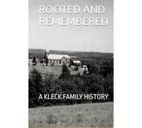 ROOTED AND REMEMBERED: A KLECK FAMILY HISTORY