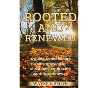 ROOTED AND RENEWED: A Guide to Deepening Faith, Growing in Christ, and Embracing Spiritual Renewal