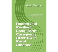 Rooted and Resilient: Long-Term Caregiving After 60 in Rural America: A Practical and Spiritual Guide for Aging Caregivers Who Refused to Quit