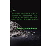 Rooted and Rising from Ashes to Embers: Reclaiming Wholeness After Trauma: A Workbook for Emotional Recovery and Growth