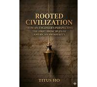 ROOTED CIVILIZATION: FROM AN ENGINEER’S PERSPECTIVE: THE FIRST PRINCIPLES OF AMERICAN PROSPERITY