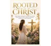 ROOTED IN CHRIST: The Godly Woman's Guide to Living with Faith, Love, Grace, Wisdom, Humility, and Purpose