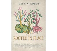 Rooted in Place: Botany, Indigeneity, and Art in the Construction of Mexican Nature, 1570-1914 (Latin American Landscapes)