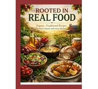 ROOTED IN REAL FOOD: Organic, Traditional Recipes for every season and every kitchen