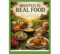 ROOTED IN REAL FOOD: Organic, Traditional Recipes for every season and every kitchen