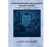 Rooted in Reliability: Mastering STO Execution and RCA: How Industrial Leaders Integrate RCA and STO for Lasting Results (The Smart Maintenance 4.0 Library)