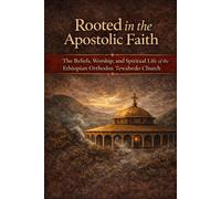 Rooted in the Apostolic Faith: The Beliefs, Worship, and Spiritual Life of the Ethiopian Orthodox Tewahedo Church