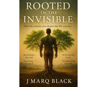 ROOTED IN THE INVISIBLE: How the unseen you shapes the life you live
