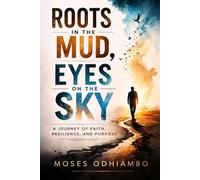 Roots in the Mud, Eyes on the Sky: A Journey of Faith, Resilience, and Purpose