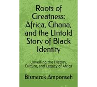 Roots of Greatness: Africa, Ghana, and the Untold Story of Black Identity: Unveiling the History, Culture, and Legacy of Africa