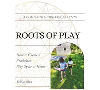 Roots of Play: How to Create a Froebelian Play Space at Home: A Complete Guide for Parents