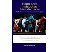 Ropa para mascotas fácil de hacer 30 adorables patrones de costura para perros y gatos: Guía completa para principiantes con fotos paso a paso, tablas de tallas y consejos para ahorrar dinero.