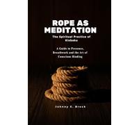 Rope as Meditation: The Spiritual Practice of Kinbaku - A Guide to Presence, Breathwork and the Art of Conscious Binding