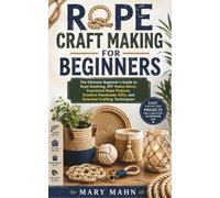 ROPE CRAFT MAKING FOR BEGINNERS: The Ultimate Beginner's Guide to Rope Knotting, DIY Home Décor, Functional Rope Projects, Creative Handmade Gifts, and Essential Crafting Techniques