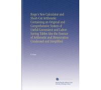 Ropp's New Calculator and Short-Cut Arithmetic Containing an Original and Comprehensive System of Useful Convenient and Labor-Saving Tables Also the ... and Mensuration Condensed and Simplified