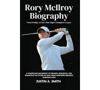 Rory McIlroy Biography: From Prodigy to Four-Time Major Champion’s Legacy - A compelling Biography of triumph, resilience, and reshaping the future of golf from Northern Ireland’s questing icon