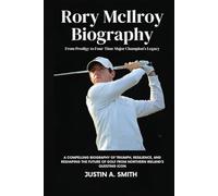 Rory McIlroy Biography: From Prodigy to Four-Time Major Champion’s Legacy - A compelling Biography of triumph, resilience, and reshaping the future of golf from Northern Ireland’s questing icon