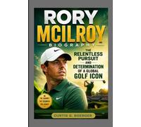 RORY MCILROY BIOGRAPHY: THE RELENTLESS PURSUIT AND DETERMINATION OF A GLOBAL GOLF ICON: THE ROAD TO GOLFING GREATNESS