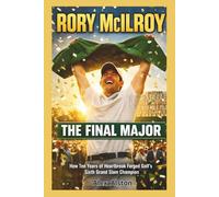 RORY MCILROY : The Final Major: How Ten Years of Heartbreak Forged Golf's Sixth Grand Slam Champion at Augusta's Hallowed Grounds