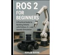 ROS 2 for Beginners: A Practical Guide to Building Robots with Python, C++, and Gazebo Simulation