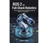 ROS 2 FOR FULL-STACK ROBOTICS: A Guide to Developing, Testing, and Deploying Robot Applications, Including ROS Tools and Libraries