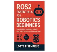 ROS2 ESSENTIALS FOR ROBOTICS BEGINNERS: Start Building Intelligent Robots with ROS2, Python, and Raspberry Pi