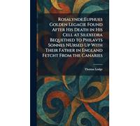 Rosalynde: Euphues Golden Legacie Found After His Death in His Cell at Silexedra Bequethed to Philavts Sonnes NUrsed Up With Their Father in England Fetcht From the Canaries