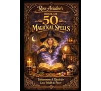 Rose Ariadne's Book of 50 Magickal Spells: Enchantments & Rituals for Love, Wealth & Power