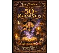 Rose Ariadne's Book of 50 Magickal Spells: Enchantments & Rituals for Love, Wealth & Power